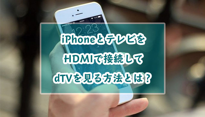 iPhoneとテレビをHDMIで接続してdTVを見る方法とは？見れないときの対処法も