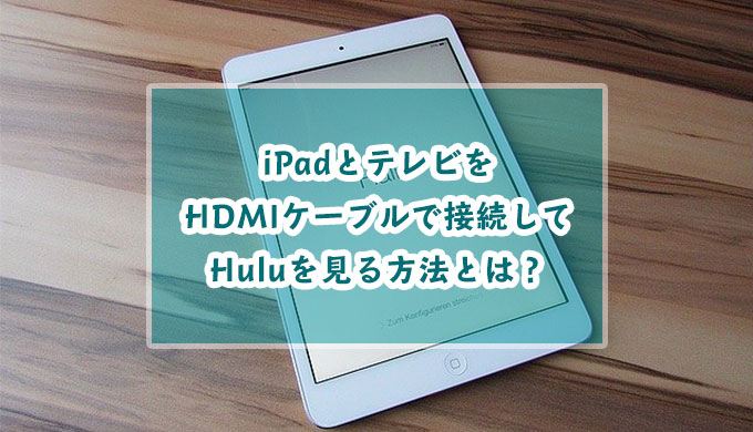 iPadとテレビをHDMIで接続してHuluを見る方法とは？見れないときの対処法も